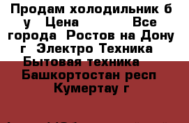 Продам холодильник б/у › Цена ­ 2 500 - Все города, Ростов-на-Дону г. Электро-Техника » Бытовая техника   . Башкортостан респ.,Кумертау г.